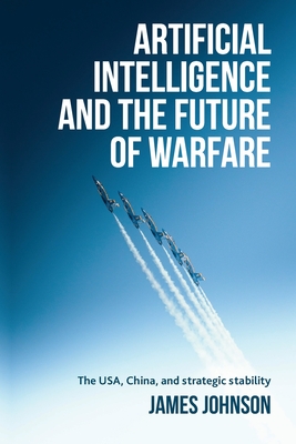 Coperta cărții 'Artificial Intelligence and the Future of Warfare: The Usa, China, and Strategic Stability - James Johnson'