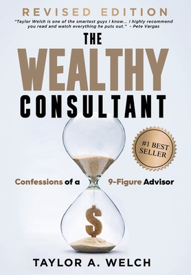 The Wealthy Consultant: Confessions of a 9-Figure Advisor - Taylor A. Welch