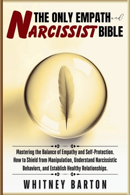 The Only Empath and Narcissist Bible: Mastering the Balance of Empathy and Self-Protection. How to Shield from Manipulation, Understand Narcissistic B - Whitney Barton