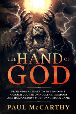 The Hand of God: From Oppenheimer to Hypersonics - A Crash Course on Nuclear Weapons and Humankind's Most Dangerous Game - Paul Mccarthy
