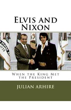 Coperta cărții 'Elvis and Nixon: When the King Met the President - Julian C. Arhire'