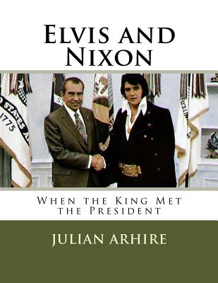 Elvis and Nixon: When the King Met the President - Julian C. Arhire