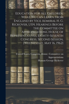 Education for all Children, What we can Learn From England by Vice Admiral H. G. Rickover, USN. Hearings Before the Committee on Appropriations, House - 