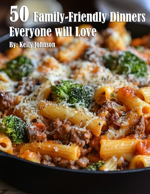 50 Family-Friendly Dinners Everyone Will Love - Kelly Johnson