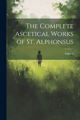 The Complete Ascetical Works of St. Alphonsus - 