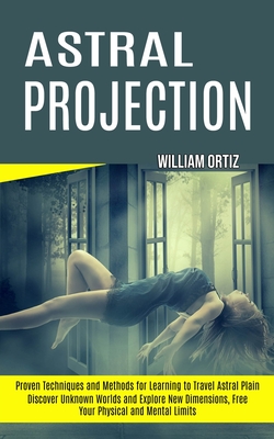 Astral Projection: Discover Unknown Worlds and Explore New Dimensions, Free Your Physical and Mental Limits (Proven Techniques and Method - William Ortiz