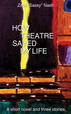 How Theatre Saved my Life: a Short Novel and Three Stories - Zacil Nash