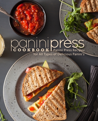 Panini Press Cookbook: Panini Press Recipes for All Types of Delicious Panini's - Booksumo Press