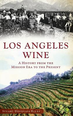 Los Angeles Wine: A History from the Mission Era to the Present - Stuart Douglass Byles