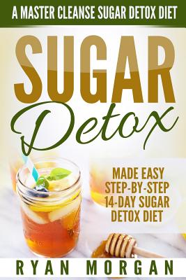 Sugar Detox: A Master Cleanse Sugar Detox Diet - Made Easy STEP-BY-STEP 14-Day Sugar Detox Diet Plan - A Break Free from Sugar Addi - Ryan Morgan