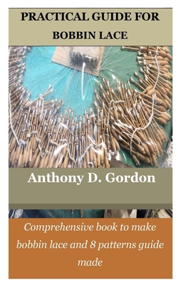 Practical Guide for Bobbin Lace: Comprehensive book to make bobbin lace and 8 patterns guide made - Anthony D. Gordon