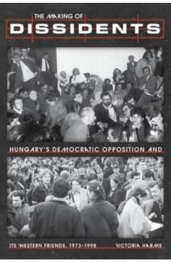 The Making of Dissidents: Hungary's Democratic Opposition and Its Western Friends, 1973-1998 - Victoria Harms