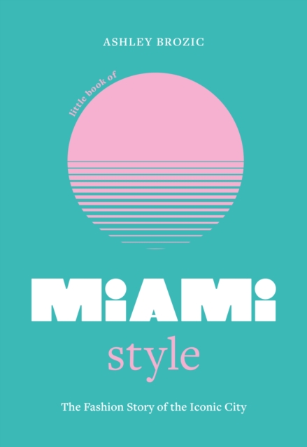 Little Book of Miami Style: The Fashion Story of the Iconic City - Ashley Brozic
