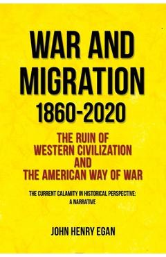 Coperta cărții 'War and Migration 1860-2020: The Ruin of Western Civilization and the American Way of War - John Henry Egan'