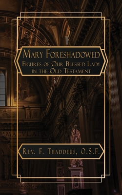 Mary Foreshadowed: Considerations on the Types and Figures of Our Blessed Lady in the Old Testament - F. Thaddeus