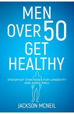 Coperta cărții 'Men Over 50 Get Healthy: Steadfast Strategies for Longevity and Aging Well - Jackson Mcneil'