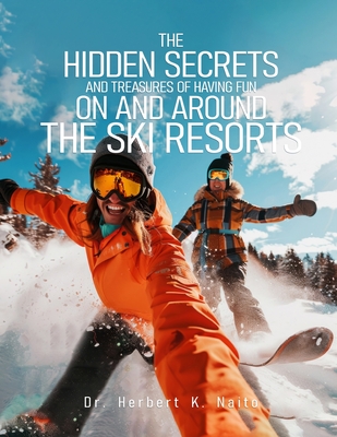 The Hidden Secrets and Treasures of Having Fun on and Around the Ski Resorts - Herbert K. Naito
