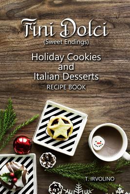 Fini Dolci (Sweet Endings): Holiday Cookies and Italian Desserts Recipe Book - T. Irvolino