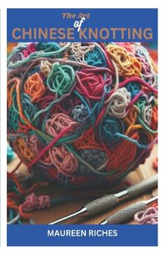 Coperta cărții 'The Art of Chinese knotting: A Comprehensive Guide to Traditional and Modern Techniques - Maureen Riches'