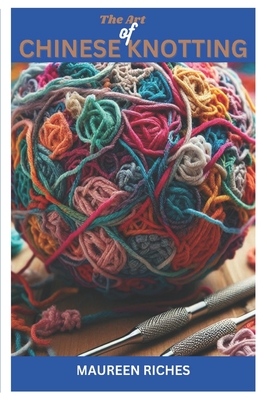 The Art of Chinese knotting: A Comprehensive Guide to Traditional and Modern Techniques - Maureen Riches