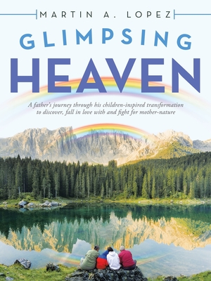 Glimpsing Heaven: A Father's Journey Through His Children-Inspired Transformation to Discover, Fall in Love with and Fight for Mother-Na - Martin A. Lopez