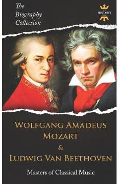Coperta cărții 'Wolfgang Amadeus Mozart and Ludwig Van Beethoven: Masters of Classical Music. The Biography Collection - The History'