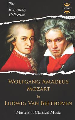 Coperta cărții 'Wolfgang Amadeus Mozart and Ludwig Van Beethoven: Masters of Classical Music. The Biography Collection - The History'