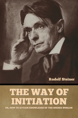 Coperta cărții 'The Way of Initiation: or, How to Attain Knowledge of the Higher Worlds - Rudolf Steiner'