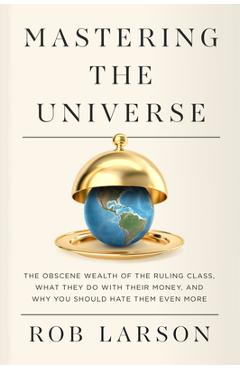 Coperta cărții 'Mastering the Universe: The Obscene Wealth of the Ruling Class, What They Do with Their Money, and Why You Should Hate'