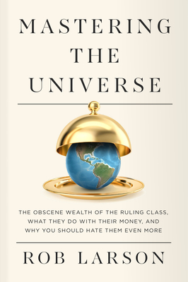 Coperta cărții 'Mastering the Universe: The Obscene Wealth of the Ruling Class, What They Do with Their Money, and Why You Should Hate'