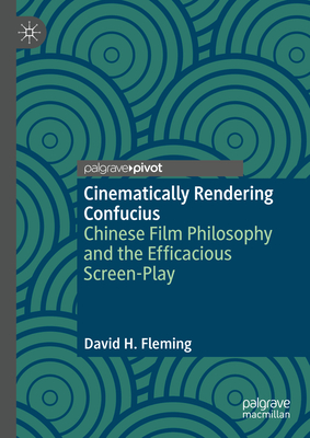 Cinematically Rendering Confucius: Chinese Film Philosophy and the Efficacious Screen-Play - David H. Fleming
