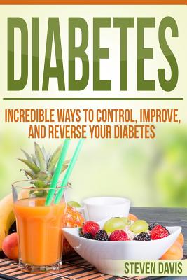Diabetes: Incredible Ways to Control, Improve, and Reverse your Diabetes - Steven Davis