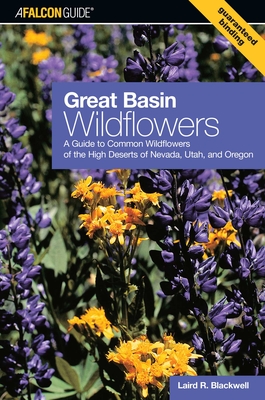 Great Basin Wildflowers: A Guide To Common Wildflowers Of The High Deserts Of Nevada, Utah, And Oregon - Laird Blackwell