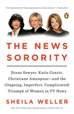 The News Sorority: Diane Sawyer, Katie Couric, Christiane Amanpour--and the (Ongoing, Imperfect, Co mplicated) Triumph of Women in TV New - Sheila Weller