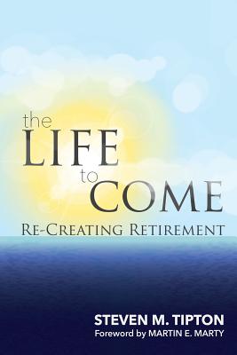 The Life to Come: Re-Creating Retirement - Steven M. Tipton