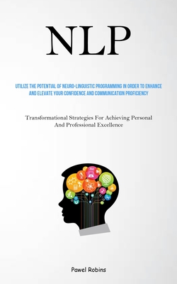 Nlp: Utilize The Potential Of Neuro-Linguistic Programming In Order To Enhance And Elevate Your Confidence And Communicatio - Pawel Robins