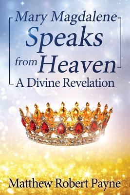 Mary Magdalene Speaks from Heaven: A Divine Revelation - Matthew Robert Payne