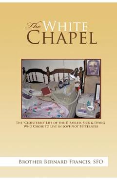 Poza produsului The White Chapel: The Cloistered Life of the Disabled, Sick & Dying Who Chose to Live in Love Not Bitterness - Brother Bernard Francis Sfo