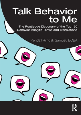 Talk Behavior to Me: The Routledge Dictionary of the Top 150 Behavior Analytic Terms and Translations - Kendall Ryndak Samuel Bcba