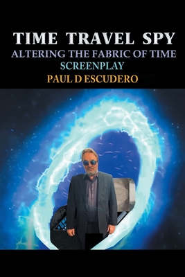 Time Travel Spy: Altering the Fabric of Time Screenplay - Paul D. Escudero