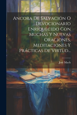 Ancora De Salvación O Devocionario Enriquecido Con Muchas Y Nuevas Oraciones, Meditaciones Y Prácticas De Virtud... - José Mach