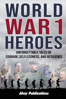 Coperta cărții 'World War 1 Heroes: Unforgettable Tales of Courage, Selflessness, and Resilience - Ahoy Publications'