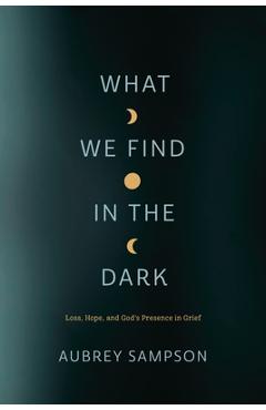 Coperta cărții 'What We Find in the Dark: Loss, Hope, and God's Presence in Grief - Aubrey Sampson'