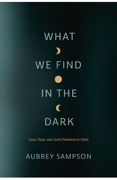 What We Find in the Dark: Loss, Hope, and God's Presence in Grief - Aubrey Sampson