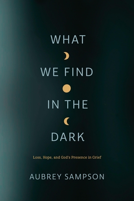 Coperta cărții 'What We Find in the Dark: Loss, Hope, and God's Presence in Grief - Aubrey Sampson'