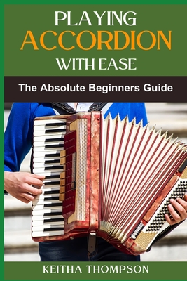 Playing Accordion with Ease: A Step-By-Step Beginner's Guide To Mastering Techniques, Songs, And Styles Quickly And Effortlessly - Keitha Thompson