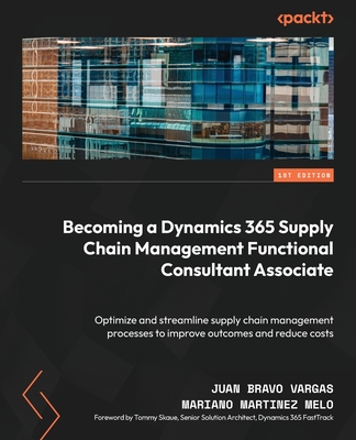 Becoming a Dynamics 365 Supply Chain Management Functional Consultant Associate: Optimize and streamline supply chain management processes to improve - Juan Bravo Vargas