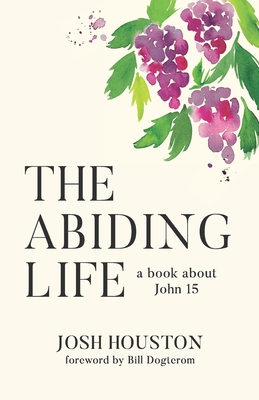 The Abiding Life: A Book About John 15 - Josh Houston