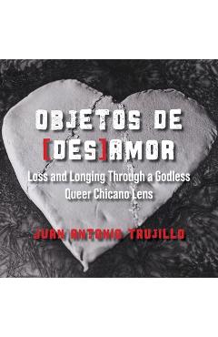 Coperta cărții 'Objetos de [des]amor: Loss and Longing through a Godless Queer Chicano Lens - Juan Antonio Trujillo'