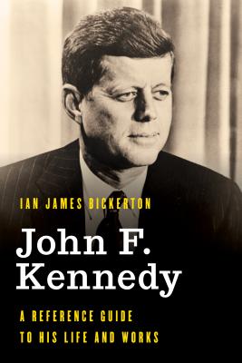 John F. Kennedy: A Reference Guide to His Life and Works - Ian James Bickerton